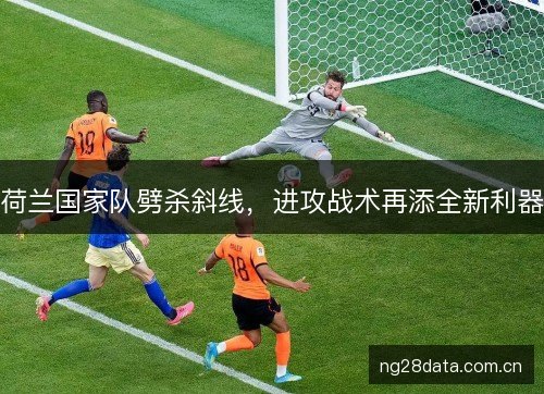 荷兰国家队劈杀斜线，进攻战术再添全新利器